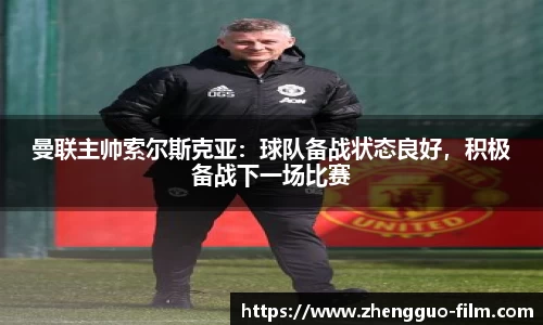 曼联主帅索尔斯克亚：球队备战状态良好，积极备战下一场比赛